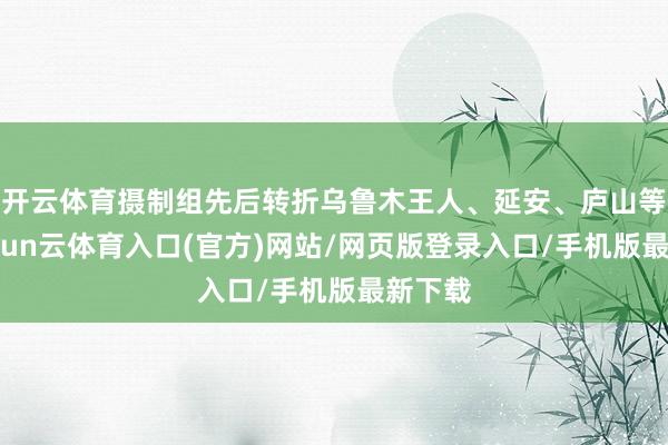 开云体育摄制组先后转折乌鲁木王人、延安、庐山等地-开yun云体育入口(官方)网站/网页版登录入口/手机版最新下载