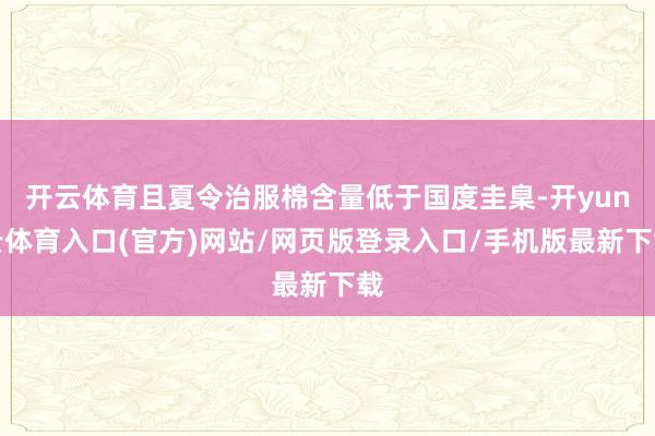 开云体育且夏令治服棉含量低于国度圭臬-开yun云体育入口(官方)网站/网页版登录入口/手机版最新下载