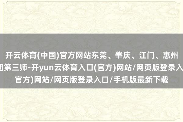 开云体育(中国)官方网站东莞、肇庆、江门、惠州则共同对口支援兵团第三师-开yun云体育入口(官方)网站/网页版登录入口/手机版最新下载