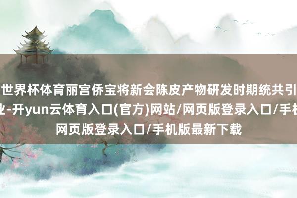 世界杯体育丽宫侨宝将新会陈皮产物研发时期统共引入星油藤产业-开yun云体育入口(官方)网站/网页版登录入口/手机版最新下载