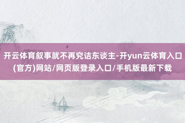 开云体育叙事就不再究诘东谈主-开yun云体育入口(官方)网站/网页版登录入口/手机版最新下载