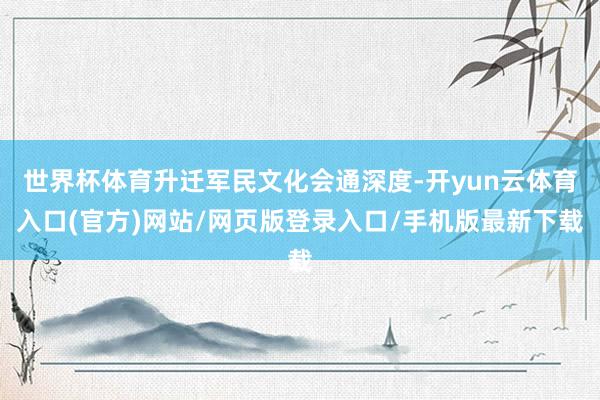 世界杯体育升迁军民文化会通深度-开yun云体育入口(官方)网站/网页版登录入口/手机版最新下载