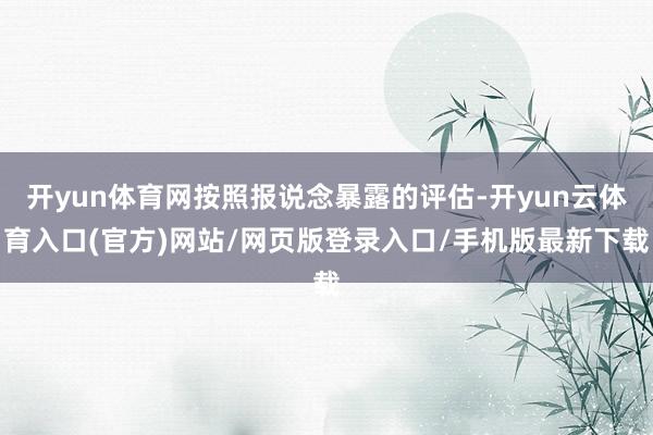 开yun体育网按照报说念暴露的评估-开yun云体育入口(官方)网站/网页版登录入口/手机版最新下载