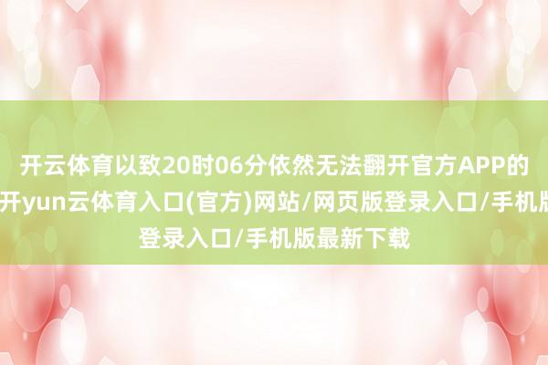开云体育以致20时06分依然无法翻开官方APP的预购页面-开yun云体育入口(官方)网站/网页版登录入口/手机版最新下载
