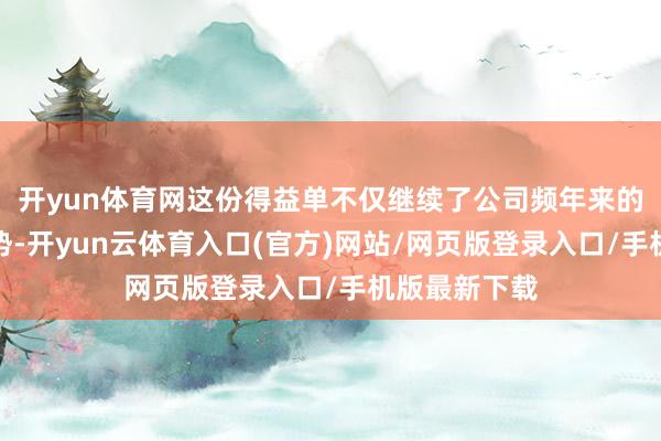 开yun体育网这份得益单不仅继续了公司频年来的安妥增长态势-开yun云体育入口(官方)网站/网页版登录入口/手机版最新下载