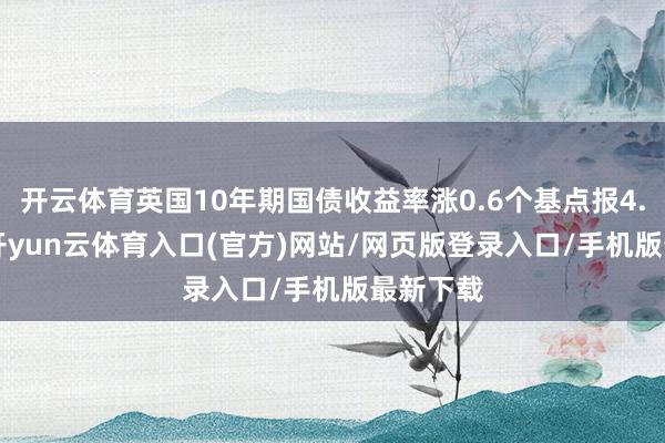 开云体育英国10年期国债收益率涨0.6个基点报4.638%-开yun云体育入口(官方)网站/网页版登录入口/手机版最新下载