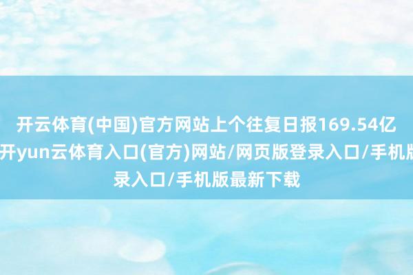 开云体育(中国)官方网站上个往复日报169.54亿好意思元-开yun云体育入口(官方)网站/网页版登录入口/手机版最新下载