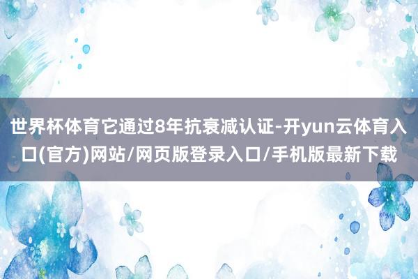 世界杯体育它通过8年抗衰减认证-开yun云体育入口(官方)网站/网页版登录入口/手机版最新下载