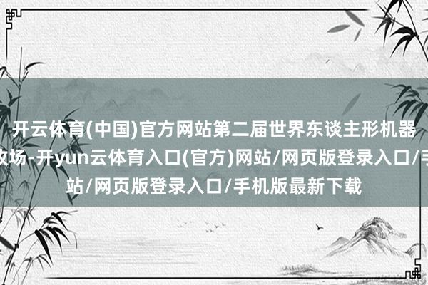 开云体育(中国)官方网站第二届世界东谈主形机器东谈主通顺会收场-开yun云体育入口(官方)网站/网页版登录入口/手机版最新下载