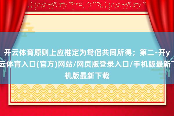 开云体育原则上应推定为鸳侣共同所得；第二-开yun云体育入口(官方)网站/网页版登录入口/手机版最新下载