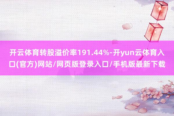 开云体育转股溢价率191.44%-开yun云体育入口(官方)网站/网页版登录入口/手机版最新下载