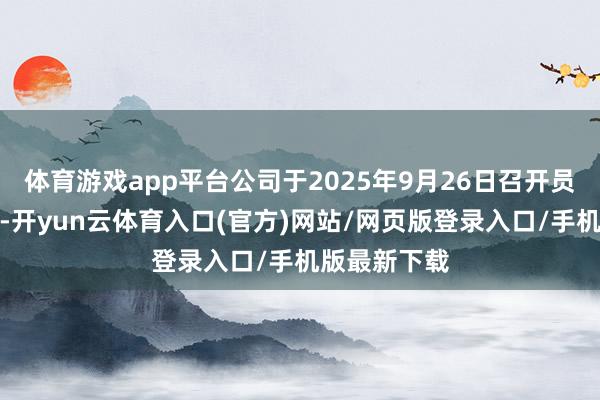 体育游戏app平台公司于2025年9月26日召开员工代表大会-开yun云体育入口(官方)网站/网页版登录入口/手机版最新下载