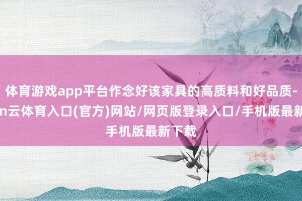 体育游戏app平台作念好该家具的高质料和好品质-开yun云体育入口(官方)网站/网页版登录入口/手机版最新下载
