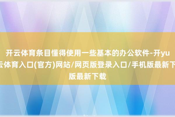 开云体育条目懂得使用一些基本的办公软件-开yun云体育入口(官方)网站/网页版登录入口/手机版最新下载