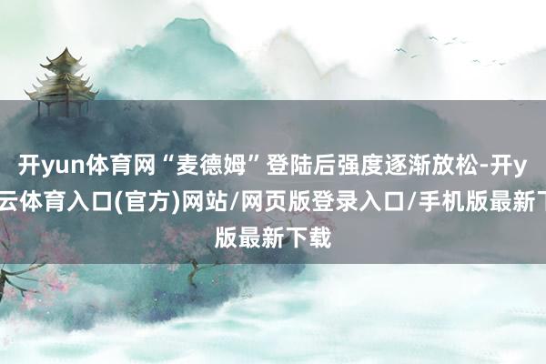开yun体育网“麦德姆”登陆后强度逐渐放松-开yun云体育入口(官方)网站/网页版登录入口/手机版最新下载