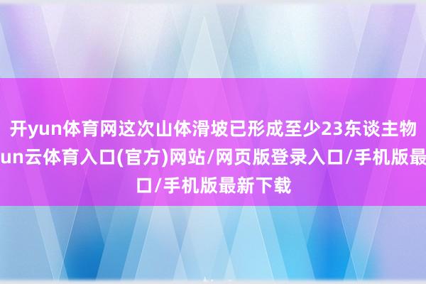 开yun体育网这次山体滑坡已形成至少23东谈主物化-开yun云体育入口(官方)网站/网页版登录入口/手机版最新下载