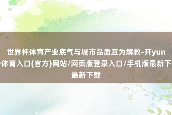 世界杯体育产业底气与城市品质互为解救-开yun云体育入口(官方)网站/网页版登录入口/手机版最新下载