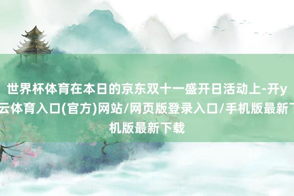 世界杯体育在本日的京东双十一盛开日活动上-开yun云体育入口(官方)网站/网页版登录入口/手机版最新下载