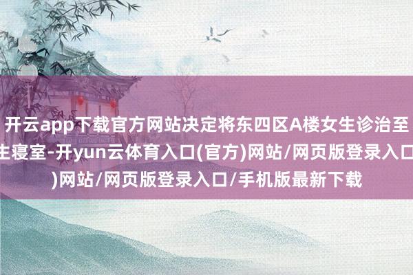 开云app下载官方网站决定将东四区A楼女生诊治至东一区B、C楼女生寝室-开yun云体育入口(官方)网站/网页版登录入口/手机版最新下载
