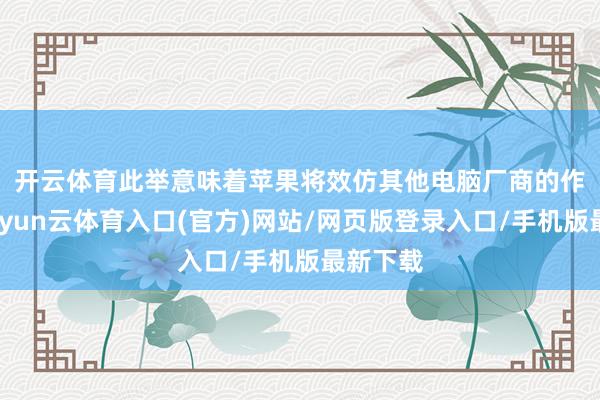 开云体育　　此举意味着苹果将效仿其他电脑厂商的作念法-开yun云体育入口(官方)网站/网页版登录入口/手机版最新下载