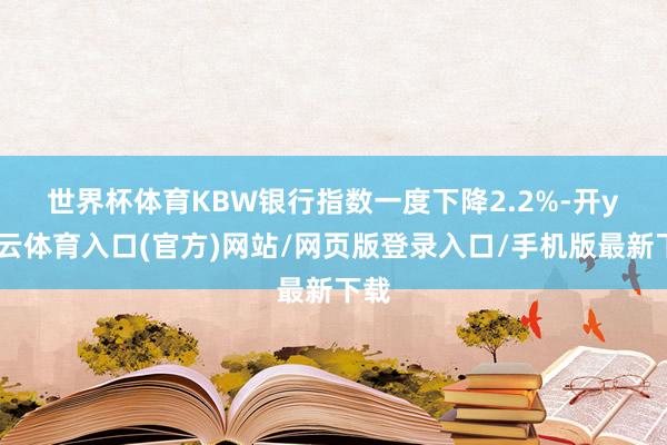 世界杯体育　　KBW银行指数一度下降2.2%-开yun云体育入口(官方)网站/网页版登录入口/手机版最新下载