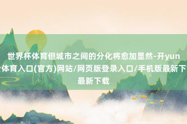 世界杯体育但城市之间的分化将愈加显然-开yun云体育入口(官方)网站/网页版登录入口/手机版最新下载