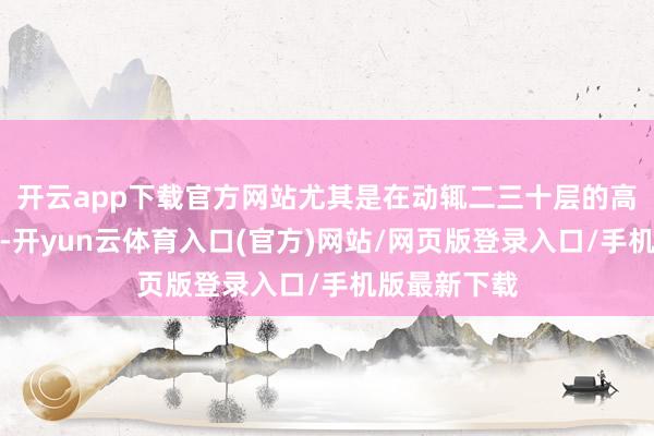 开云app下载官方网站尤其是在动辄二三十层的高层成就群里-开yun云体育入口(官方)网站/网页版登录入口/手机版最新下载