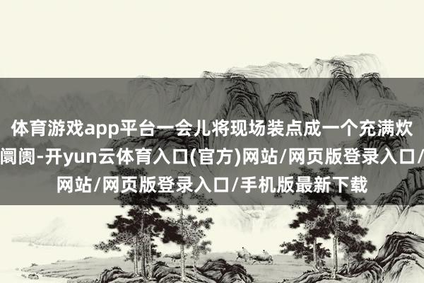 体育游戏app平台一会儿将现场装点成一个充满炊火气的好意思食阛阓-开yun云体育入口(官方)网站/网页版登录入口/手机版最新下载