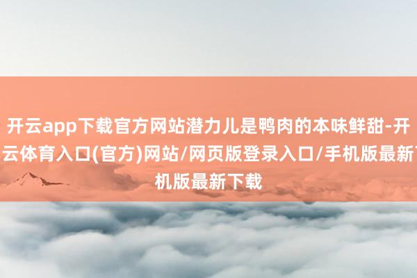 开云app下载官方网站潜力儿是鸭肉的本味鲜甜-开yun云体育入口(官方)网站/网页版登录入口/手机版最新下载
