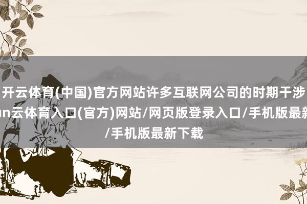开云体育(中国)官方网站许多互联网公司的时期干涉-开yun云体育入口(官方)网站/网页版登录入口/手机版最新下载