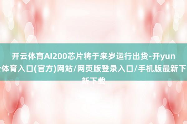 开云体育AI200芯片将于来岁运行出货-开yun云体育入口(官方)网站/网页版登录入口/手机版最新下载
