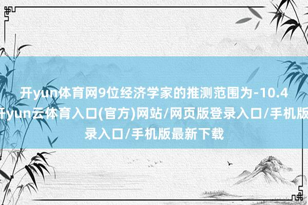 开yun体育网　　9位经济学家的推测范围为-10.4至-2.0-开yun云体育入口(官方)网站/网页版登录入口/手机版最新下载