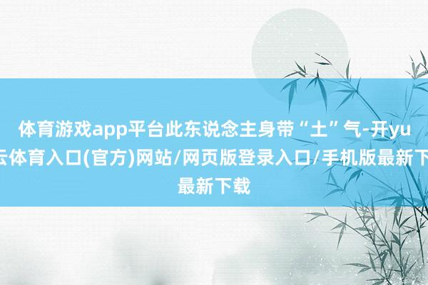 体育游戏app平台此东说念主身带“土”气-开yun云体育入口(官方)网站/网页版登录入口/手机版最新下载