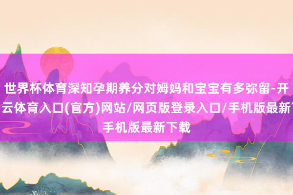 世界杯体育深知孕期养分对姆妈和宝宝有多弥留-开yun云体育入口(官方)网站/网页版登录入口/手机版最新下载
