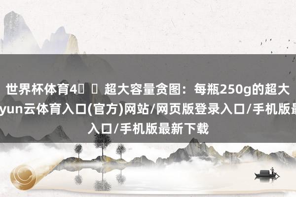 世界杯体育4️⃣超大容量贪图：每瓶250g的超大容量-开yun云体育入口(官方)网站/网页版登录入口/手机版最新下载