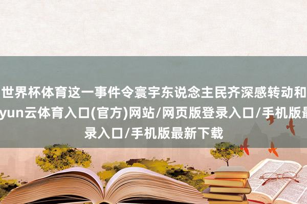 世界杯体育这一事件令寰宇东说念主民齐深感转动和悲哀-开yun云体育入口(官方)网站/网页版登录入口/手机版最新下载