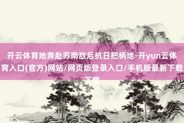 开云体育她奔赴苏南敌后抗日把柄地-开yun云体育入口(官方)网站/网页版登录入口/手机版最新下载