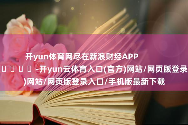 开yun体育网尽在新浪财经APP            													-开yun云体育入口(官方)网站/网页版登录入口/手机版最新下载