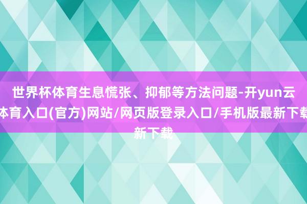 世界杯体育生息慌张、抑郁等方法问题-开yun云体育入口(官方)网站/网页版登录入口/手机版最新下载