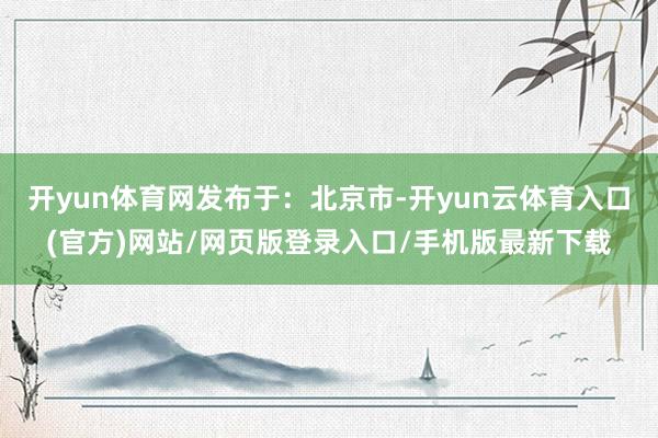 开yun体育网发布于：北京市-开yun云体育入口(官方)网站/网页版登录入口/手机版最新下载