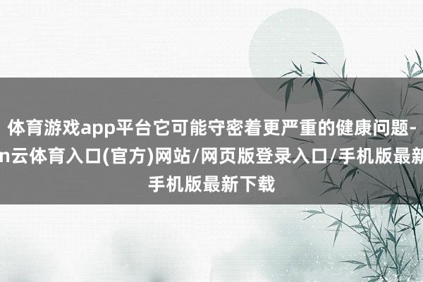 体育游戏app平台它可能守密着更严重的健康问题-开yun云体育入口(官方)网站/网页版登录入口/手机版最新下载