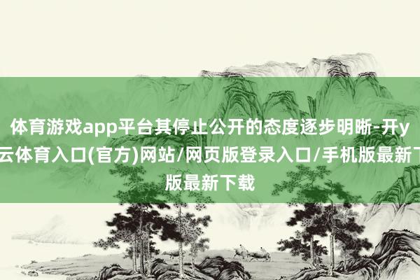 体育游戏app平台其停止公开的态度逐步明晰-开yun云体育入口(官方)网站/网页版登录入口/手机版最新下载