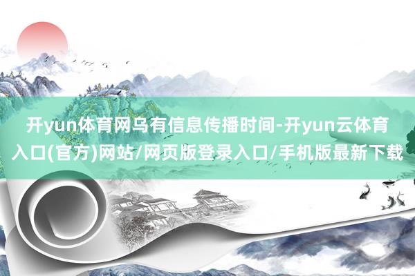 开yun体育网　　乌有信息传播时间-开yun云体育入口(官方)网站/网页版登录入口/手机版最新下载