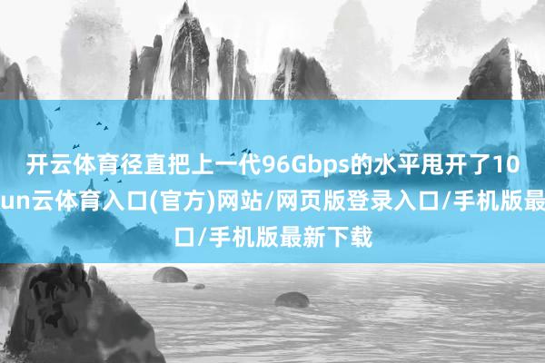 开云体育径直把上一代96Gbps的水平甩开了10倍-开yun云体育入口(官方)网站/网页版登录入口/手机版最新下载