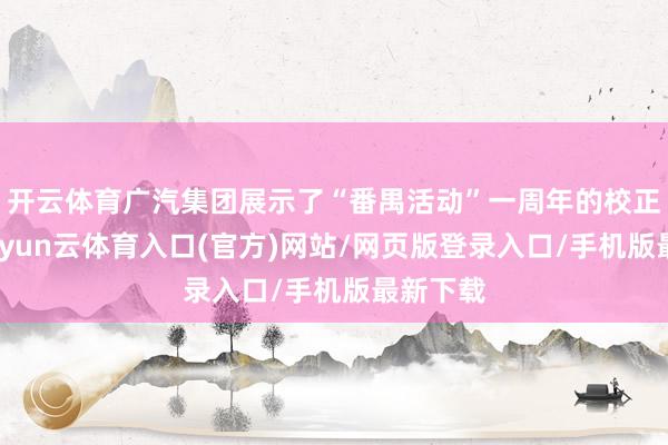 开云体育广汽集团展示了“番禺活动”一周年的校正着力-开yun云体育入口(官方)网站/网页版登录入口/手机版最新下载