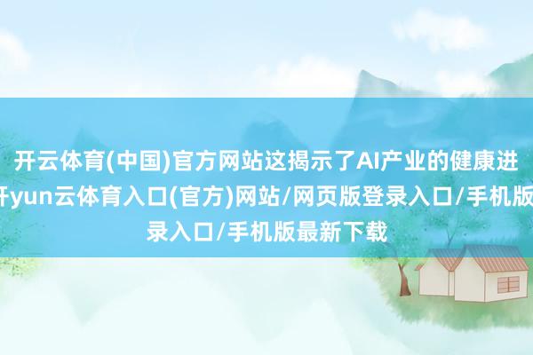 开云体育(中国)官方网站这揭示了AI产业的健康进化宗旨-开yun云体育入口(官方)网站/网页版登录入口/手机版最新下载