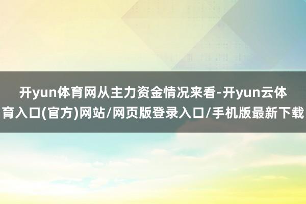 开yun体育网　　从主力资金情况来看-开yun云体育入口(官方)网站/网页版登录入口/手机版最新下载