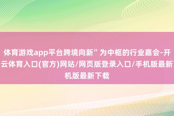 体育游戏app平台跨境向新”为中枢的行业嘉会-开yun云体育入口(官方)网站/网页版登录入口/手机版最新下载
