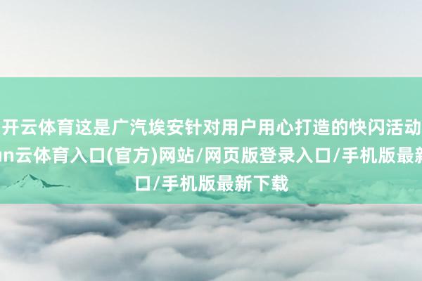 开云体育这是广汽埃安针对用户用心打造的快闪活动-开yun云体育入口(官方)网站/网页版登录入口/手机版最新下载