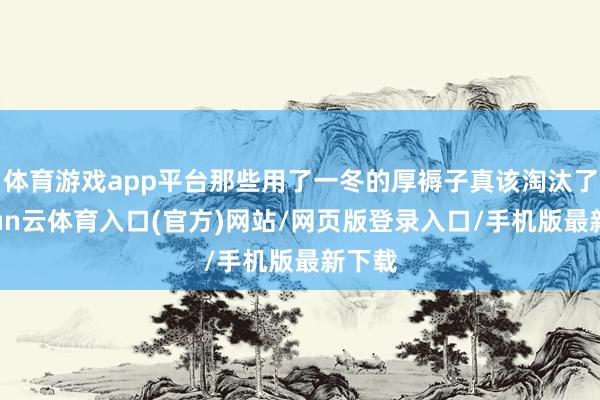 体育游戏app平台那些用了一冬的厚褥子真该淘汰了-开yun云体育入口(官方)网站/网页版登录入口/手机版最新下载
